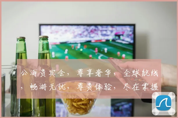 公海贵宾会，尊享奢华，全球航线，畅游无忧，尊贵体验，尽在掌握，会员特权，不容错过