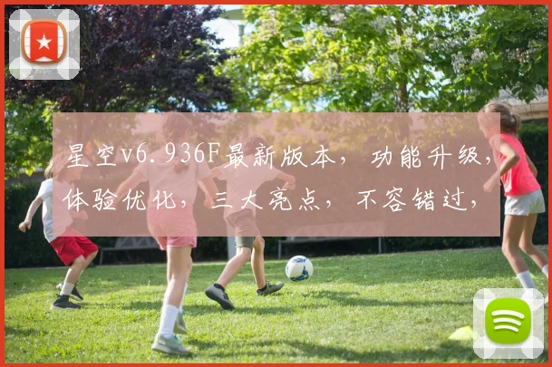 星空v6.936F最新版本，功能升级，体验优化，三大亮点，不容错过，立即更新