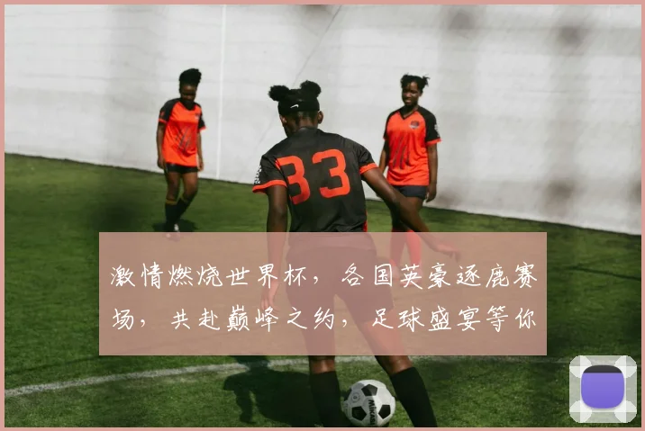 激情燃烧世界杯，各国英豪逐鹿赛场，共赴巅峰之约，足球盛宴等你来