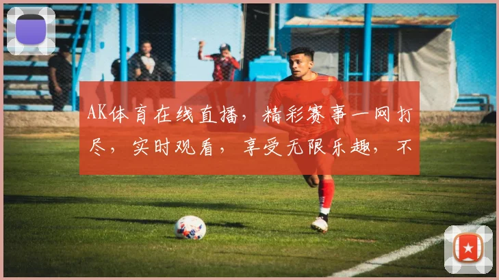 AK体育在线直播，精彩赛事一网打尽，实时观看，享受无限乐趣，不容错过，三重惊喜，等你来体验
