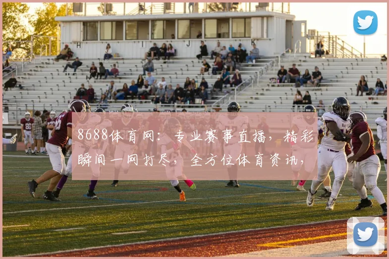 8688体育网：专业赛事直播，精彩瞬间一网打尽，全方位体育资讯，尽享运动乐趣，三重惊喜等你来