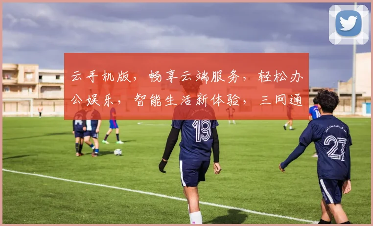 云手机版，畅享云端服务，轻松办公娱乐，智能生活新体验，三网通连，一触即达。