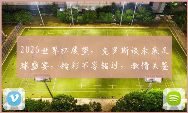 2026世界杯展望，克罗斯谈未来足球盛宴，精彩不容错过，激情共鉴