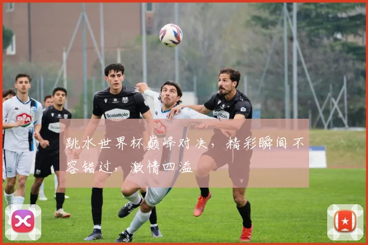 跳水世界杯巅峰对决，精彩瞬间不容错过，激情四溢
