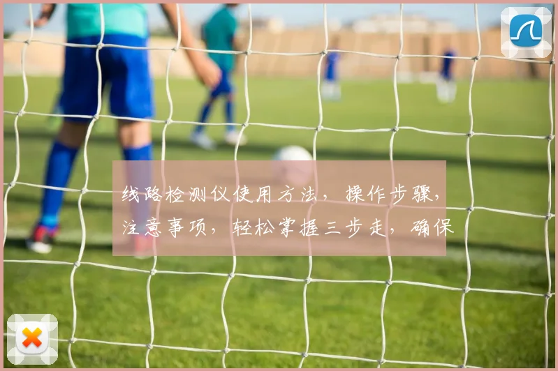 线路检测仪使用方法，操作步骤，注意事项，轻松掌握三步走，确保安全高效
