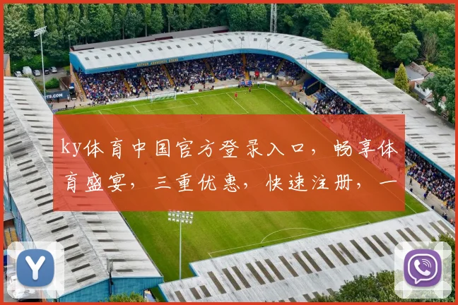 ky体育中国官方登录入口，畅享体育盛宴，三重优惠，快速注册，一触即达