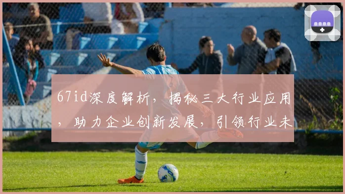 67id深度解析，揭秘三大行业应用，助力企业创新发展，引领行业未来