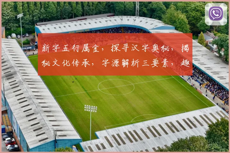 新字五行属金，探寻汉字奥秘，揭秘文化传承，字源解析三要素，趣味汉字知识分享