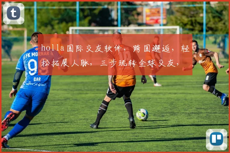 holla国际交友软件，跨国邂逅，轻松拓展人脉，三步玩转全球交友，不容错过