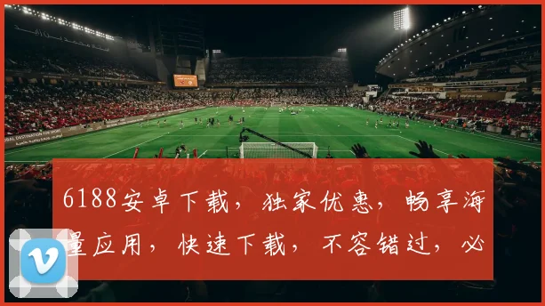 6188安卓下载，独家优惠，畅享海量应用，快速下载，不容错过，必看攻略