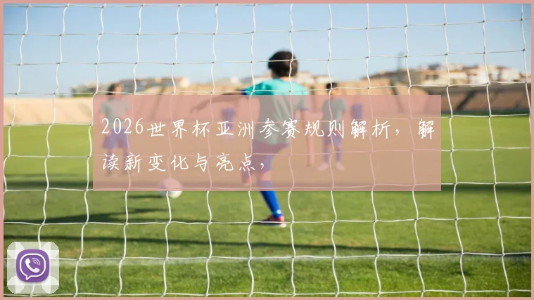 2026世界杯亚洲参赛规则解析，解读新变化与亮点，