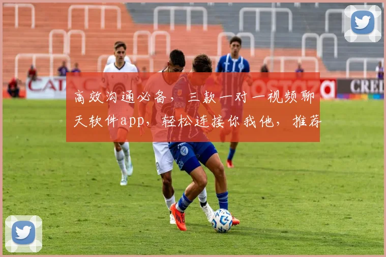 高效沟通必备，三款一对一视频聊天软件app，轻松连接你我他，推荐体验