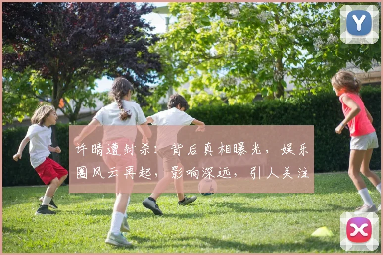 许晴遭封杀：背后真相曝光，娱乐圈风云再起，影响深远，引人关注，三重悬念待解