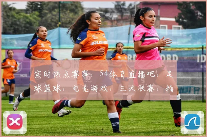 实时热点赛事，54体育直播吧，足球篮球，电竞游戏，三大联赛，精彩不停歇，直播不止，关注即享