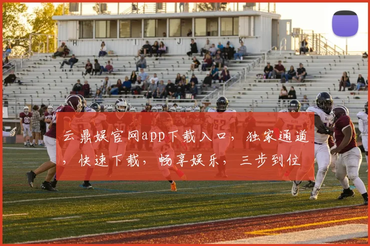 云鼎娱官网app下载入口，独家通道，快速下载，畅享娱乐，三步到位，不容错过，必看攻略