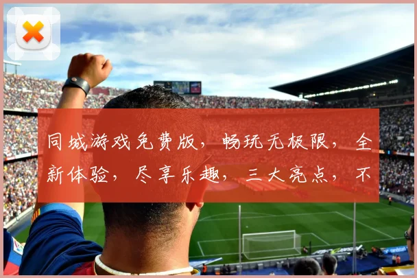 同城游戏免费版，畅玩无极限，全新体验，尽享乐趣，三大亮点，不容错过，一触即达