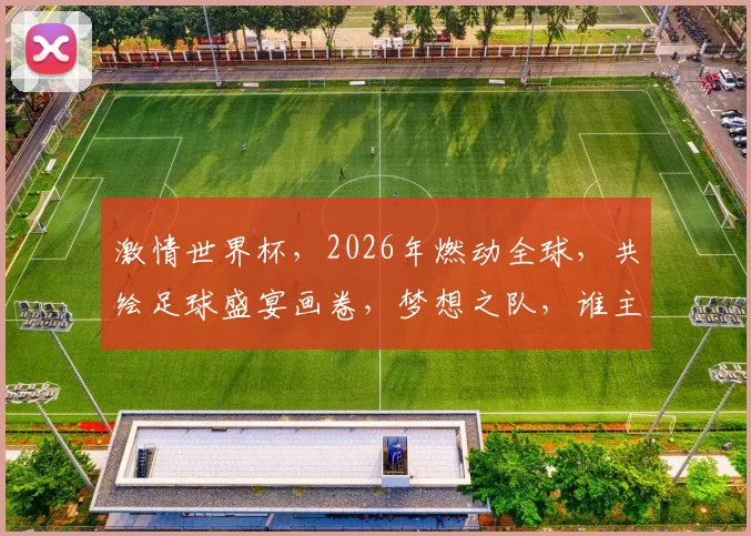激情世界杯，2026年燃动全球，共绘足球盛宴画卷，梦想之队，谁主沉浮