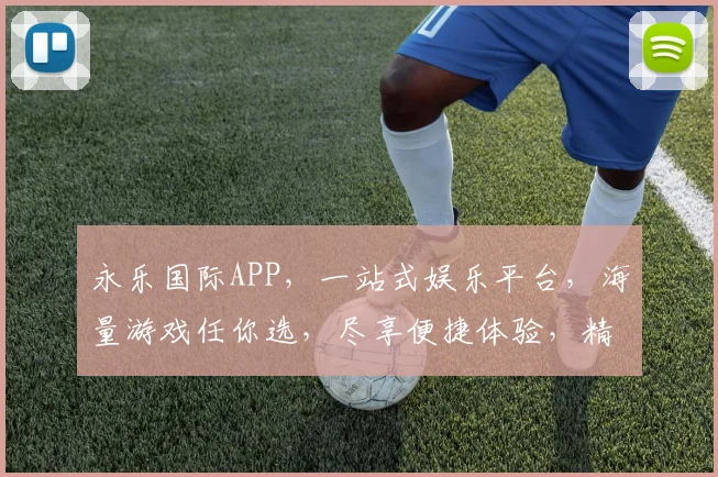 永乐国际APP，一站式娱乐平台，海量游戏任你选，尽享便捷体验，精彩不断，速来加入