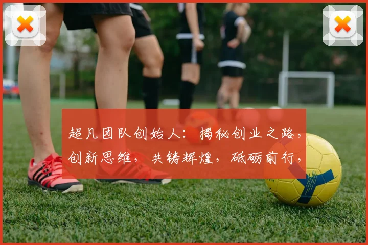 超凡团队创始人：揭秘创业之路，创新思维，共铸辉煌，砥砺前行，成就非凡
